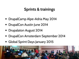 Sprints & trainings
• DrupalCamp Alpe-Adria May 2014
• DrupalCon Austin June 2014
• Drupalaton August 2014
• DrupalCon Amsterdam September 2014
• Global Sprint Days January 2015
 