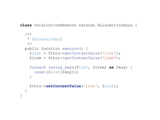 class DataListItemRemove extends RulesActionBase {
/**
* {@inheritdoc}
*/
public function execute() {
$list = $this->getContextValue('list');
$item = $this->getContextValue('item');
foreach (array_keys($list, $item) as $key) {
unset($list[$key]);
}
$this->setContextValue('list', $list);
}
}
 