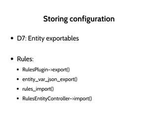 Storing configuration
• D7: Entity exportables
• Rules:
• RulesPlugin->export()
• entity_var_json_export()
• rules_import()
• RulesEntityController->import()
 