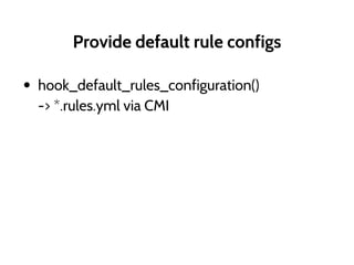 Provide default rule configs
• hook_default_rules_configuration()
-> *.rules.yml via CMI
 