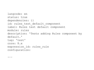 langcode: en
status: true
dependencies: {}
id: rules_test_default_component
label: Rules test default component
module: rules
description: 'Tests adding Rules component by
default.'
tag: 'test'
core: 8.x
expression_id: rules_rule
configuration:
...
 