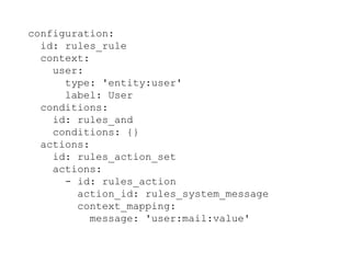 configuration:
id: rules_rule
context:
user:
type: 'entity:user'
label: User
conditions:
id: rules_and
conditions: {}
actions:
id: rules_action_set
actions:
- id: rules_action
action_id: rules_system_message
context_mapping:
message: 'user:mail:value'
 