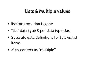 Lists & Multiple values
• list<foo> notation is gone
• “list” data type & per data type class
• Separate data definitions for lists vs. list
items
• Mark context as “multiple”
 