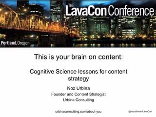 @nozurbina #LavaCon
This is your brain on content:
Cognitive Science lessons for content
strategy
Noz Urbina
Founder and Content Strategist
Urbina Consulting
urbinaconsulting.com/about-you
 