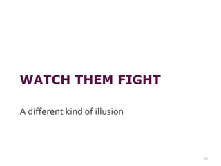 WATCH THEM FIGHT
A different kind of illusion
26
 