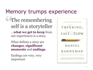 Memory trumps experience
…what we get to keep from
our experiences is a story.
What defines a story are
changes, significant
moments and endings.
Endings are very, very
important.
The remembering
self is a storyteller
41
 