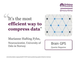 @nozurbina
Brain GPS
Quanta Magazine
It’s the most
efficient way to
compress data”
Marianne Hafting Fyhn,
Neuroscientist, University of
Oslo in Norway
simonsfoundation.org/quanta/20141007-brains-positioning-system-linked-to-memory/
 