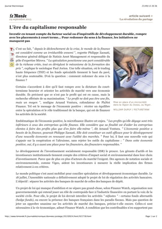 23/09/13 20:36Journal Electronique
Page 1 sur 2http://www.lemonde.fr/journalelectronique/donnees/protege/20130924/html/922738.html
Mise en place d'un microcrédit
dans la région du Dosso, au Niger.
WILLIAM DUPUY / PICTURETANK
article suivant
24 septembre 2013 La révolution du partage
L'ère du capitalisme responsable
Investir en tenant compte du facteur social ou d'impératifs de développement durable, rompre
avec les placements à court terme... Pour redonner du sens à la finance, les initiatives ne
manquent pas
C'est un fait, " depuis le déclenchement de la crise, le monde de la finance
est considéré comme un irréductible ennemi ", regrette Philippe Zaouati,
directeur général délégué de Natixis Asset Management et responsable du
pôle d'expertise Mirova. " La spéculation ponctionne une part considérable
de la richesse créée, tout en déréglant le mécanisme de la formation des
prix ", explique le sociologue Paul Jorion. Une telle situation, où le trading
haute fréquence (THF) et les fonds spéculatifs tiennent le haut du pavé,
n'est plus soutenable. D'où la question : comment redonner du sens à la
finance ?
Certains s'accordent à dire qu'il faut rompre avec la dictature du court-
termisme boursier et orienter les activités de marché vers une économie
durable. Ils précisent que ce n'est pas le profit qui est en cause, mais la
recherche effrénée de sa maximisation. " Le profit ne doit pas être une fin,
mais un moyen ", souligne Arnaud Ventura, cofondateur de PlaNet
Finance. Tel est le message de l'économie positive : récréer un équilibre
entre la spéculation et le rôle traditionnel de la banque, qui est de financer
les activités de la société.
Emblématique de l'économie positive, la microfinance illustre cet enjeu. " Les profits qu'elle dégage sont très
inférieurs à ceux des entreprises qu'elle finance. Elle considère que sa finalité est d'aider les entreprises
clientes à faire des profits plus que d'en faire elle-même ", dit Arnaud Ventura. " L'économie positive a
besoin de la finance, poursuit Philippe Zaouati. Elle doit constituer un outil efficace pour le développement
d'une nouvelle économie en renouant avec l'utilité des marchés. " Pour lui, il faut une nouvelle voie qui
s'appuie sur la coopération et l'altruisme, sans rejeter les outils du capitalisme : " Dans cette économie
positive, oui, il y a aussi une place pour les financiers, des financiers responsables. "
Le développement de l'investissement socialement responsable (ISR) le prouve. Les gérants d'actifs et les
investisseurs institutionnels tiennent compte des critères d'impact social et environnemental dans leur choix
d'investissement. Parce que de plus en plus d'acteurs du marché l'exigent. Des agences de notation sociale et
environnementale, comme Vigeo, aident les investisseurs à mesurer la réelle implication des firmes
relativement à ces critères.
Le monde politique s'est aussi mobilisé pour concilier spéculation et développement économique durable. Le
18 juillet, l'Assemblée nationale a définitivement adopté le projet de loi de régulation des activités bancaires.
L'objectif : séparer les activités des banques de marché de celles des banques de dépôt.
Un projet de loi qui manque d'ambition et ne sépare pas grand-chose, selon Finance Watch, organisation non
gouvernementale qui entend jouer un rôle de contrepoids face à l'industrie financière en portant la voix de la
société civile. Pour elle, le projet de loi devrait interdire les activités " néfastes " : certains fonds alternatifs
(hedge funds), ou encore la présence des banques françaises dans les paradis fiscaux. Mais pas question de
jeter un opprobre unanime sur les activités de marché des banques, précise-t-elle encore. Celles-ci sont
nécessaires à la vie économique, admet Finance Watch. A condition que les contribuables n'en supportent pas
 