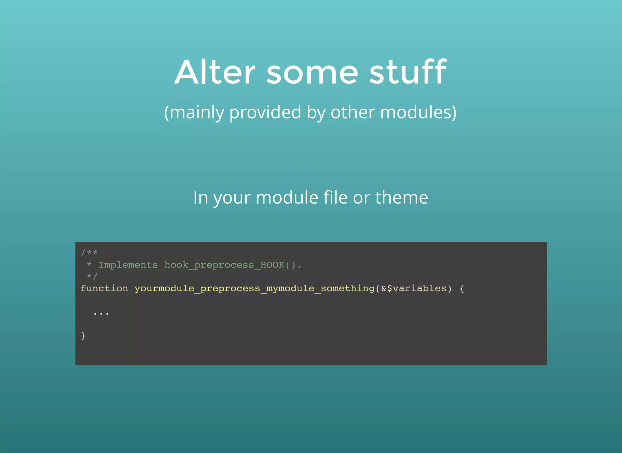 Alter some stuffAlter some stuff
(mainly provided by other modules)
/**
* Implements hook_preprocess_HOOK().
*/
function yourmodule_preprocess_mymodule_something(&$variables) {
...
}
In your module ﬁle or theme
 