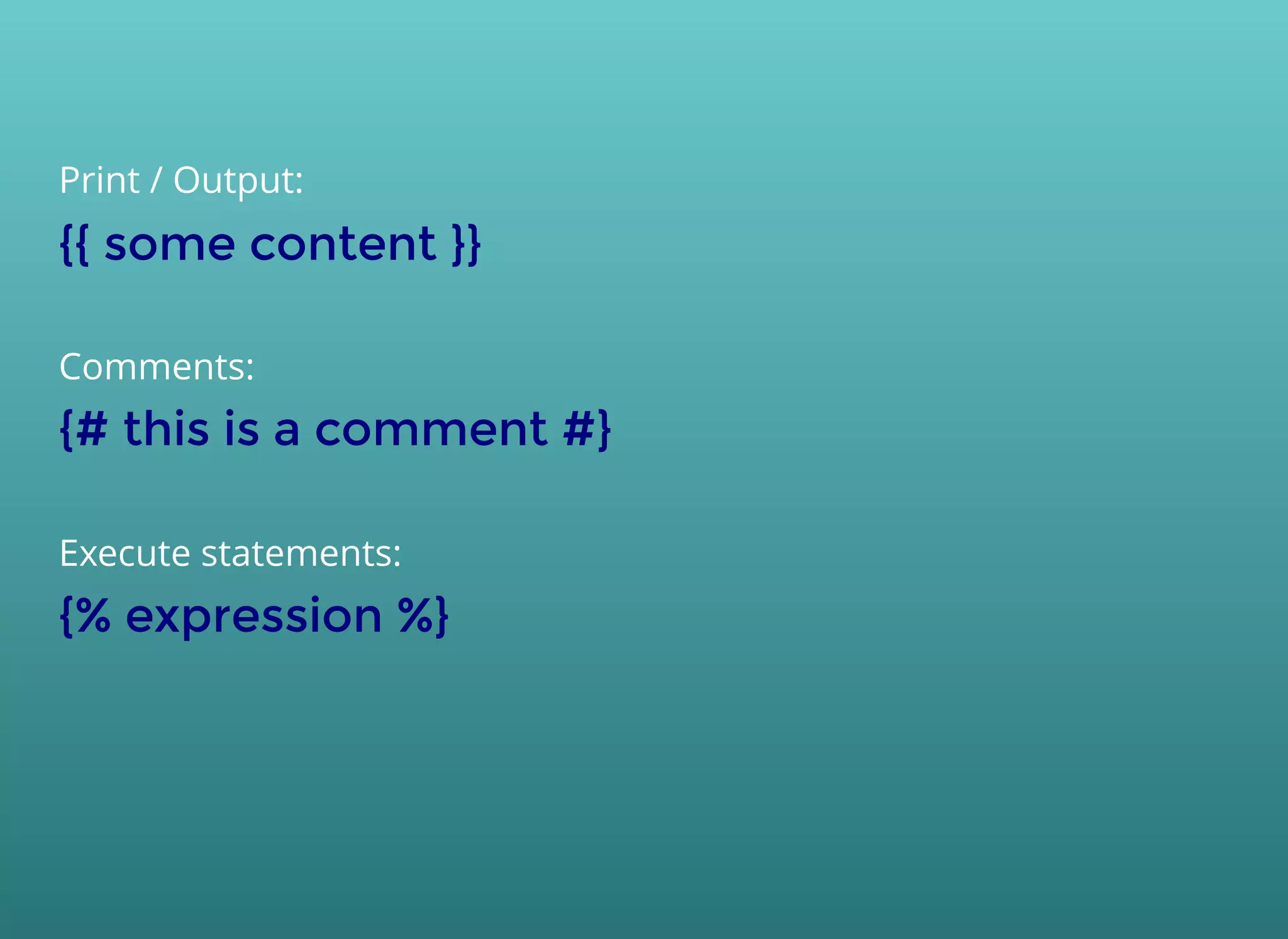 Print / Output:
{{ some content }}{{ some content }}
Comments:
{# this is a comment #}{# this is a comment #}
Execute statements:
{% expression %}{% expression %}
 