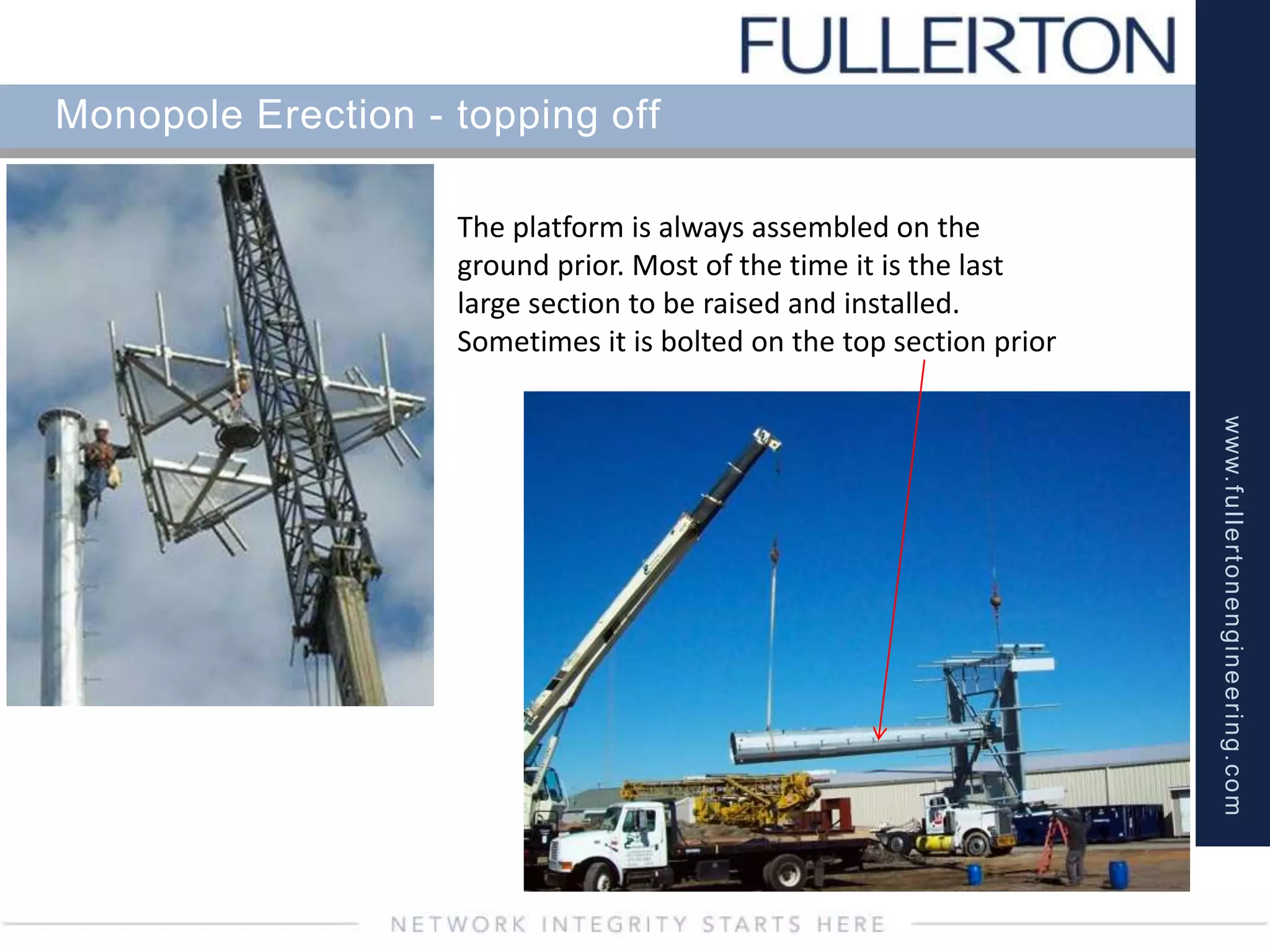 www.fullertonengineering.com
Monopole Erection - topping off
The platform is always assembled on the
ground prior. Most of the time it is the last
large section to be raised and installed.
Sometimes it is bolted on the top section prior
 