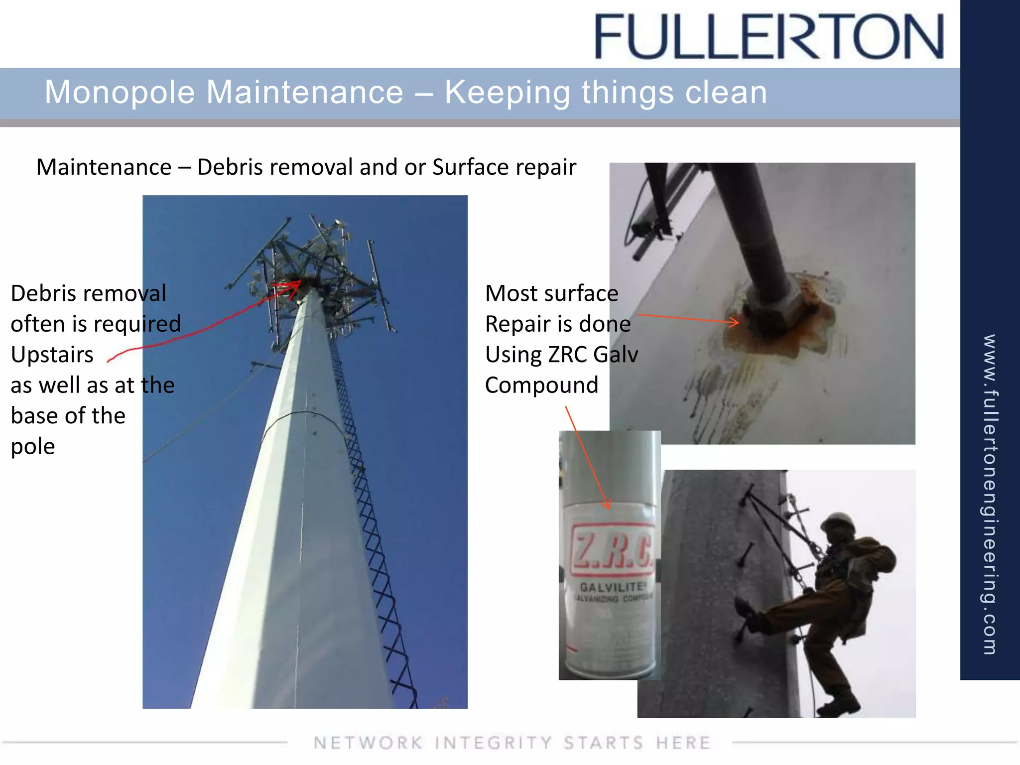 www.fullertonengineering.com
Monopole Maintenance – Keeping things clean
Maintenance – Debris removal and or Surface repair
Debris removal
often is required
Upstairs
as well as at the
base of the
pole
Most surface
Repair is done
Using ZRC Galv
Compound
 