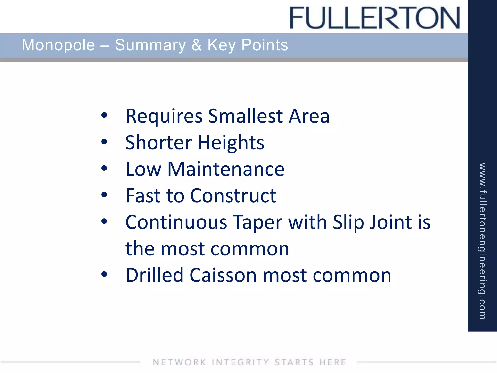 www.fullertonengineering.com
Monopole – Summary & Key Points
• Requires Smallest Area
• Shorter Heights
• Low Maintenance
• Fast to Construct
• Continuous Taper with Slip Joint is
the most common
• Drilled Caisson most common
 