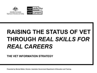 RAISING THE STATUS OF VET
THROUGH REAL SKILLS FOR
REAL CAREERS
THE VET INFORMATION STRATEGY
Presented by Wendy Walker, Director, Australian Government Department of Education and Training
 