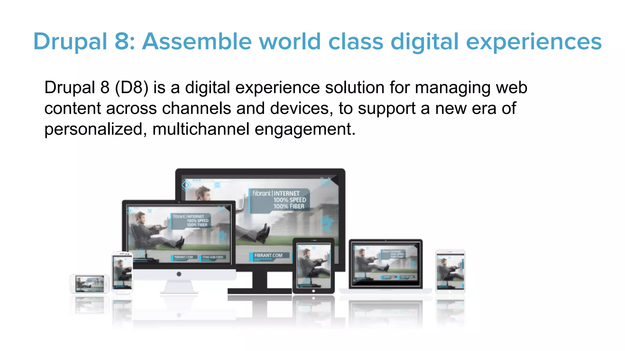 Drupal 8 (D8) is a digital experience solution for managing web
content across channels and devices, to support a new era of
personalized, multichannel engagement.



Drupal 8: Assemble world class digital experiences
 