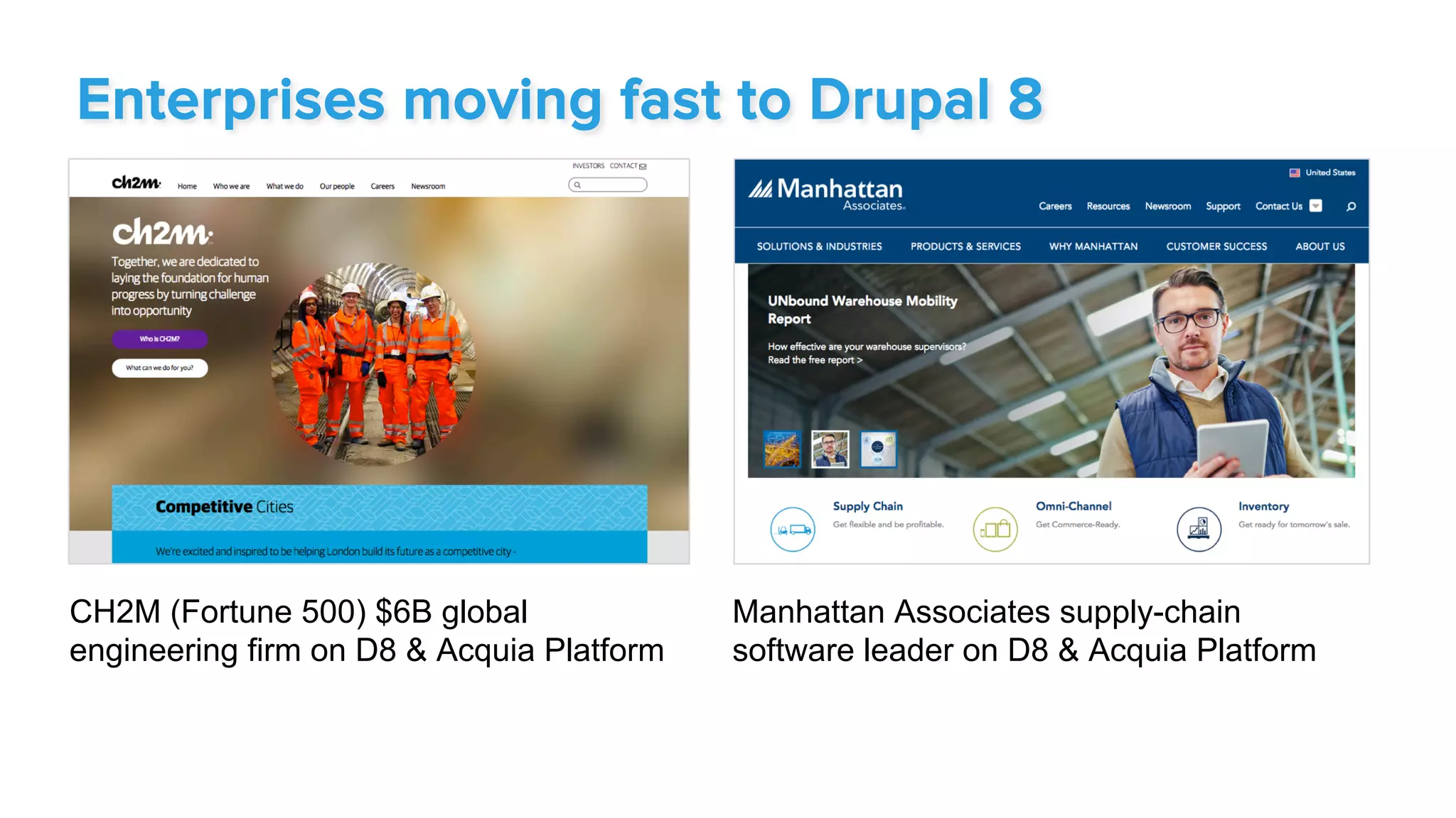 CH2M (Fortune 500) $6B global
engineering firm on D8 & Acquia Platform
Manhattan Associates supply-chain
software leader on D8 & Acquia Platform
Enterprises moving fast to Drupal 8
 