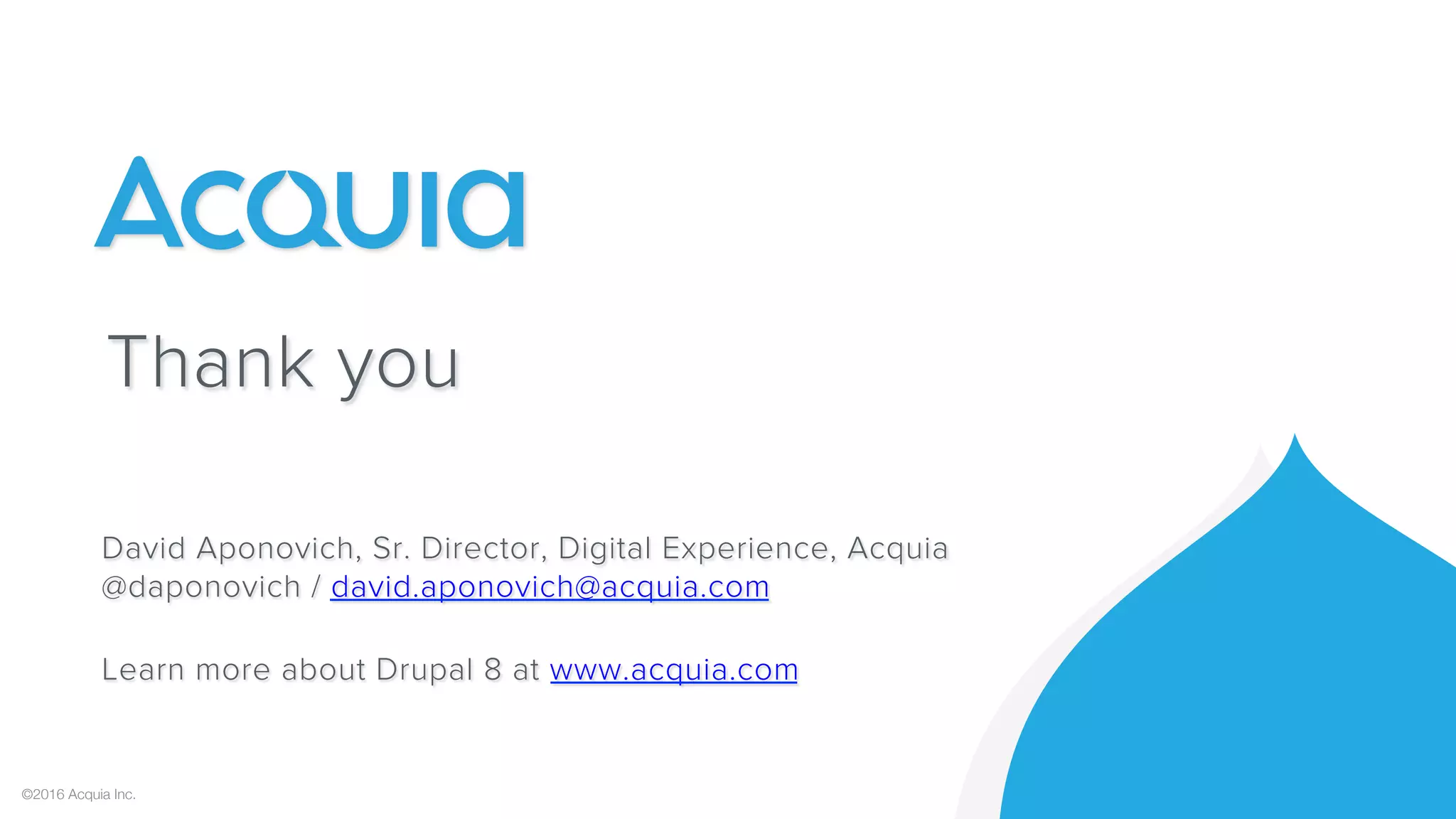 Thank you
©2016 Acquia Inc.
David Aponovich, Sr. Director, Digital Experience, Acquia
@daponovich / david.aponovich@acquia.com
Learn more about Drupal 8 at www.acquia.com
 