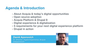 Agenda & Introduction
David Aponovich
Sr. Director, Digital Experience, Acquia
@daponovich
- About Acquia & today’s digital opportunities!
- Open source adoption !
- Acquia Platform & Drupal 8!
- Digital experience & digitalization!
- 5 requirements for your next digital experience platform!
- Drupal in action!
!
!
!
 