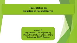Presentation on
Equation of Second Degree
Group: D
Department: Civil Engineering
Dhaka University of Engineering &
Technology, DUET, Gazipur.
 