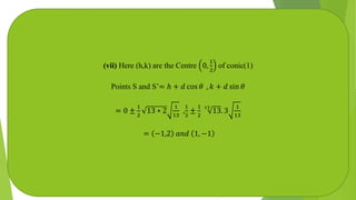 (vii) Here (h,k) are the Centre 0,
1
2
of conic(1)
Points S and S’= ℎ + 𝑑 cos 𝜃 , 𝑘 + 𝑑 sin 𝜃
= 0 ±
1
2
13 ∗ 2
1
13
,
1
2
±
1
2
13
13. 3
1
13
= −1,2 𝑎𝑛𝑑 1, −1
 