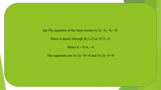 (x) The equation of the latus rectum is 2x -3y +k = 0.
Since it passes through S(-1,2) or, S’(1,-1)
Hence k = 8 or, - 4
The equations are 3x-2y +8 =0 and 3x-2y -4 =0
 