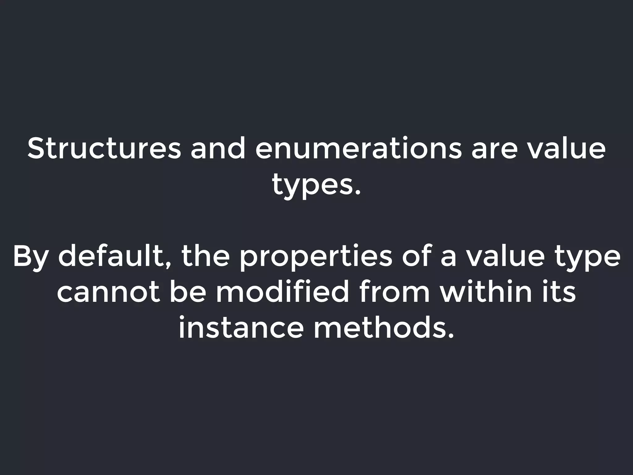 Structures and enumerations are value
types.
By default, the properties of a value type
cannot be modified from within its
instance methods.
 