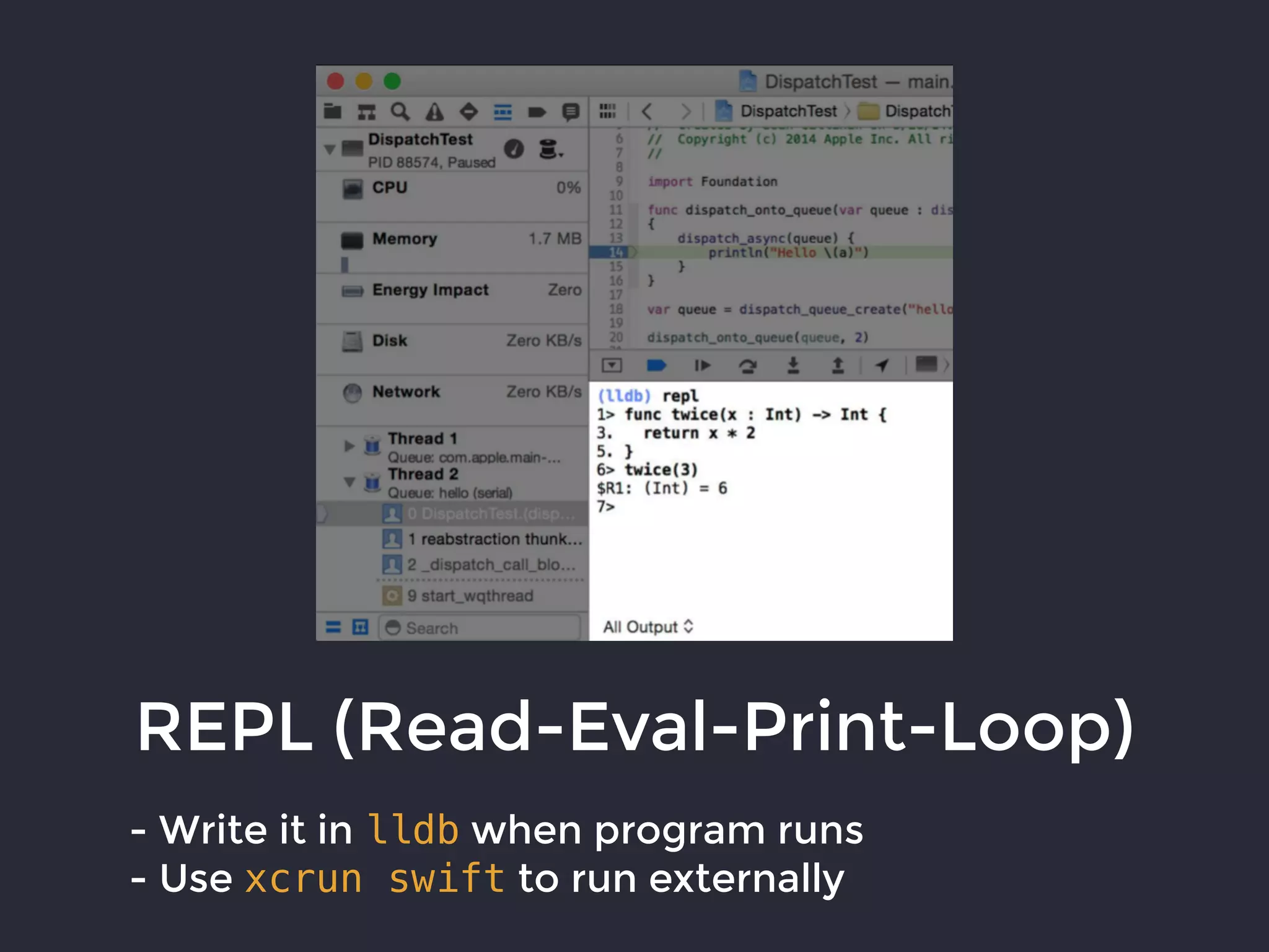 REPL (Read-Eval-Print-Loop)
- Write it in lldb when program runs
- Use xcrun swift to run externally
 