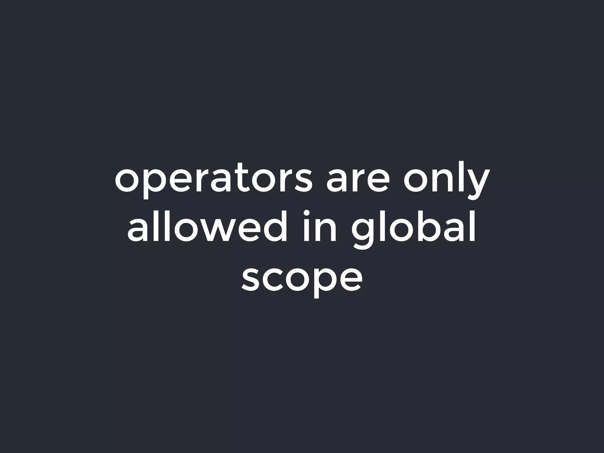 operators are only
allowed in global
scope
 