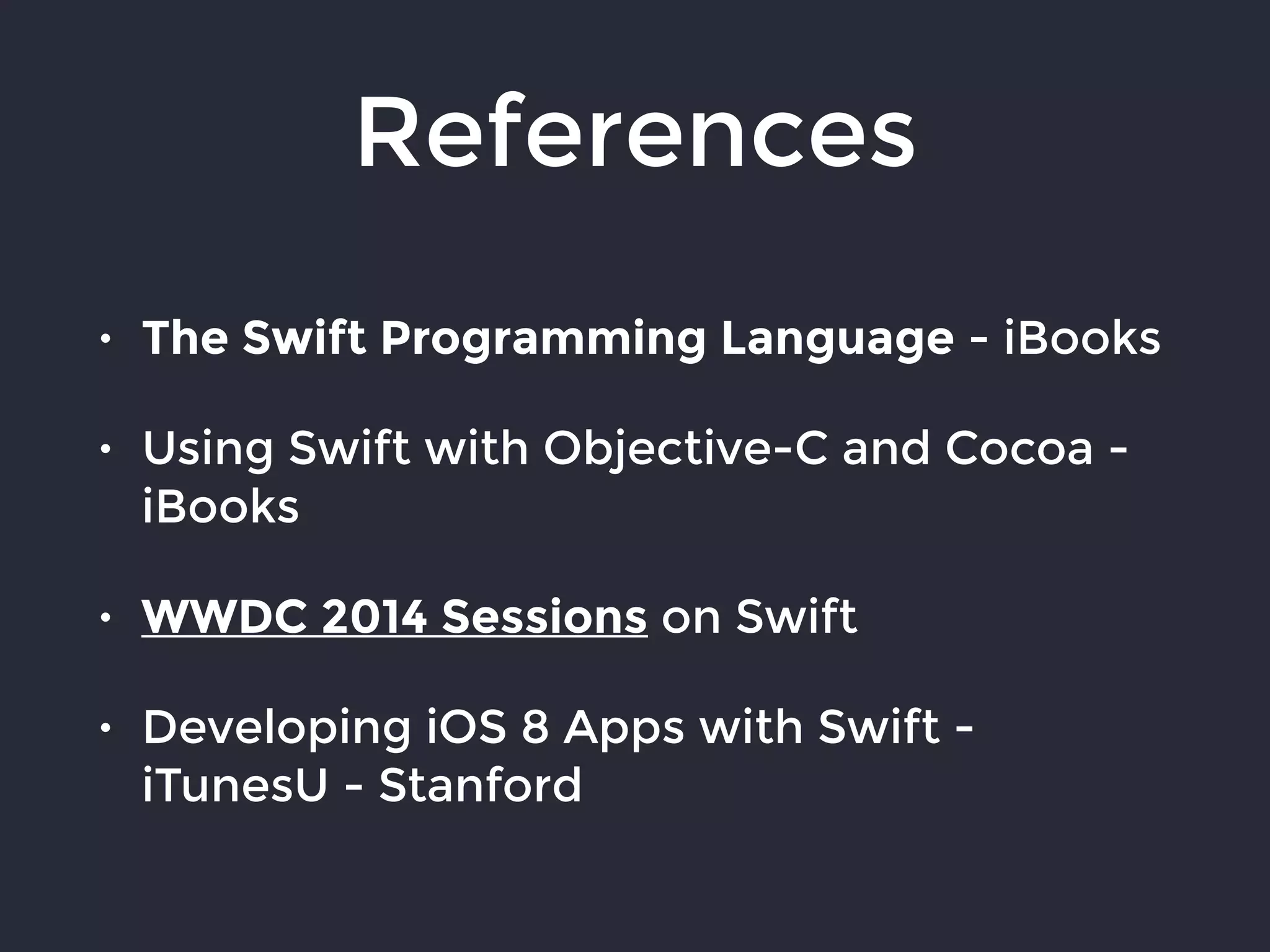 References
• The Swift Programming Language - iBooks
• Using Swift with Objective-C and Cocoa -
iBooks
• WWDC 2014 Sessions on Swift
• Developing iOS 8 Apps with Swift -
iTunesU - Stanford
 