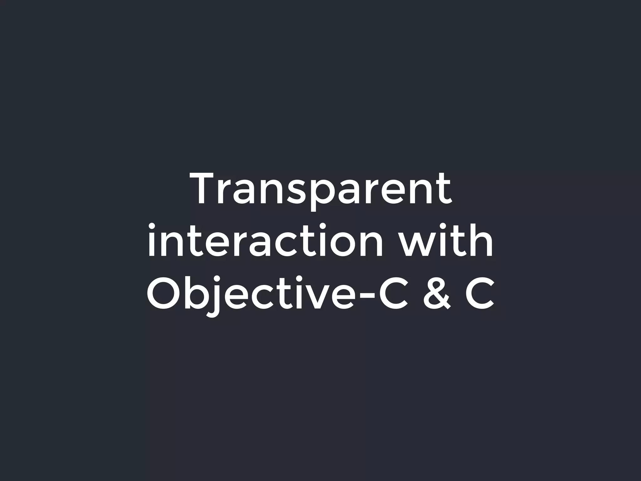 Transparent
interaction with
Objective-C & C
 