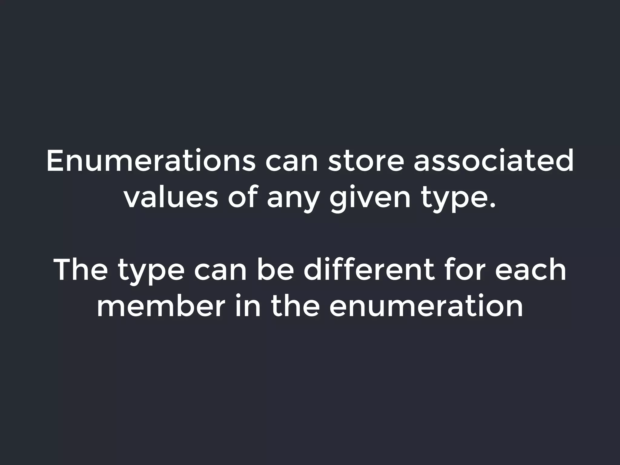 Enumerations can store associated
values of any given type.
The type can be different for each
member in the enumeration
 