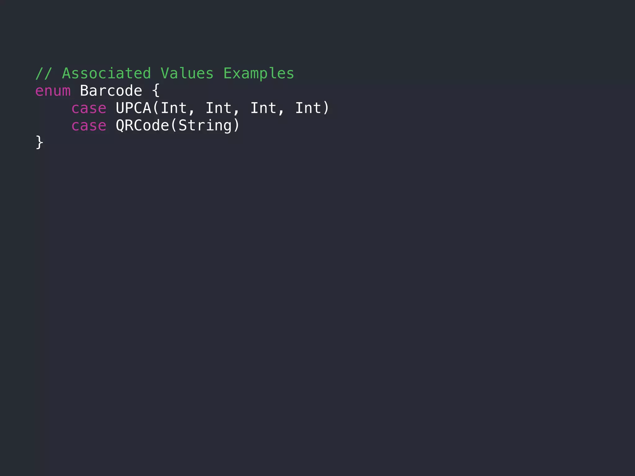// Associated Values Examples
enum Barcode {
case UPCA(Int, Int, Int, Int)
case QRCode(String)
}
 