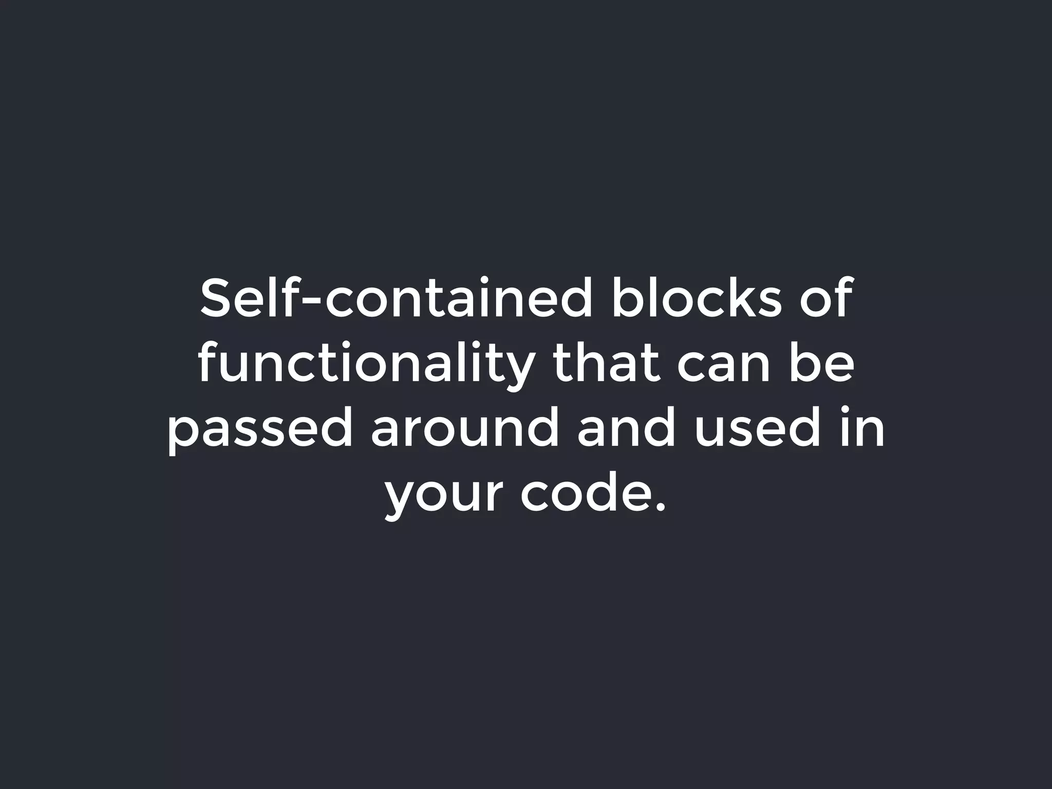 Self-contained blocks of
functionality that can be
passed around and used in
your code.
 