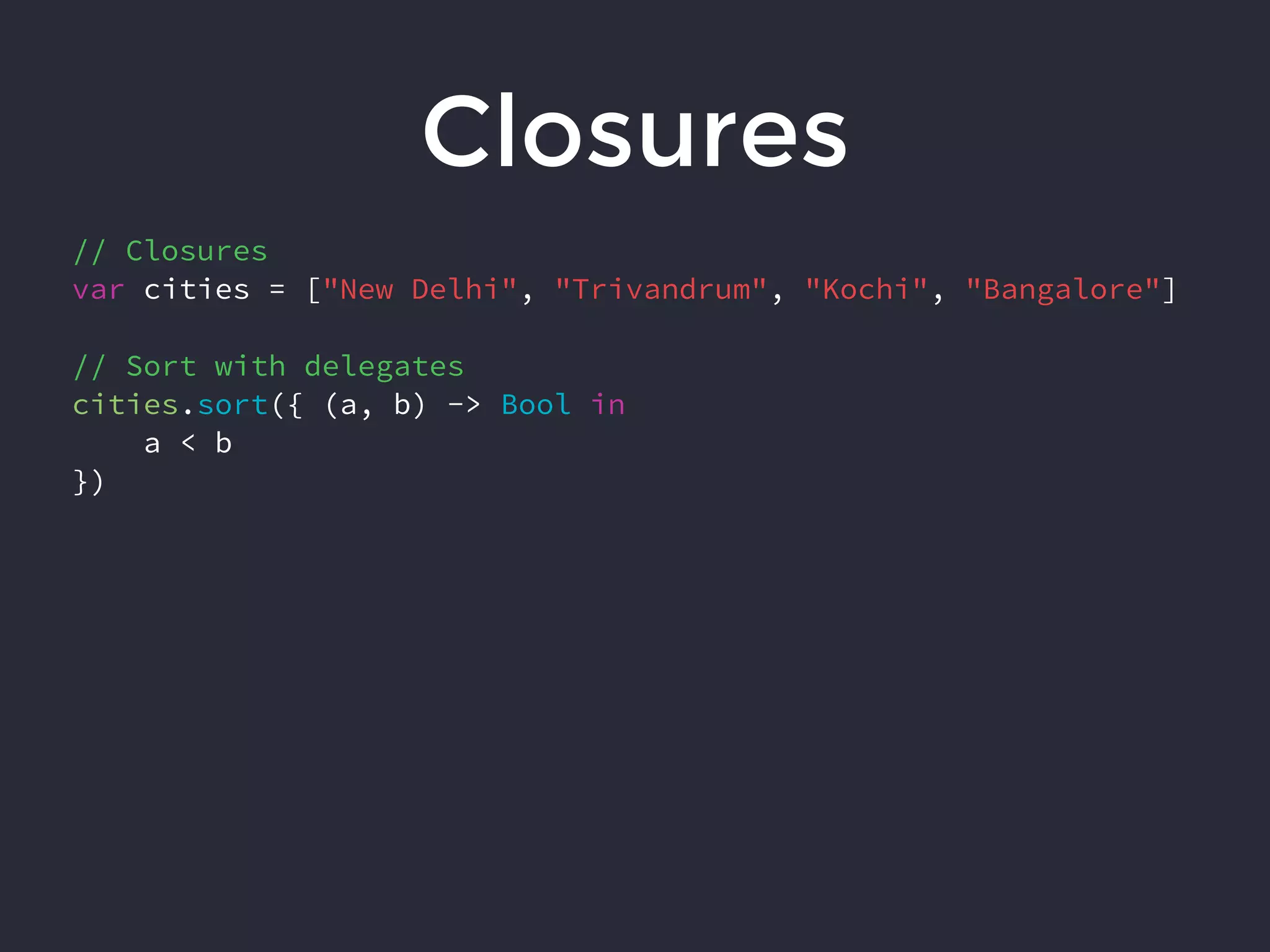 Closures
// Closures
var cities = ["New Delhi", "Trivandrum", "Kochi", "Bangalore"]
// Sort with delegates
cities.sort({ (a, b) -> Bool in
a < b
})
 