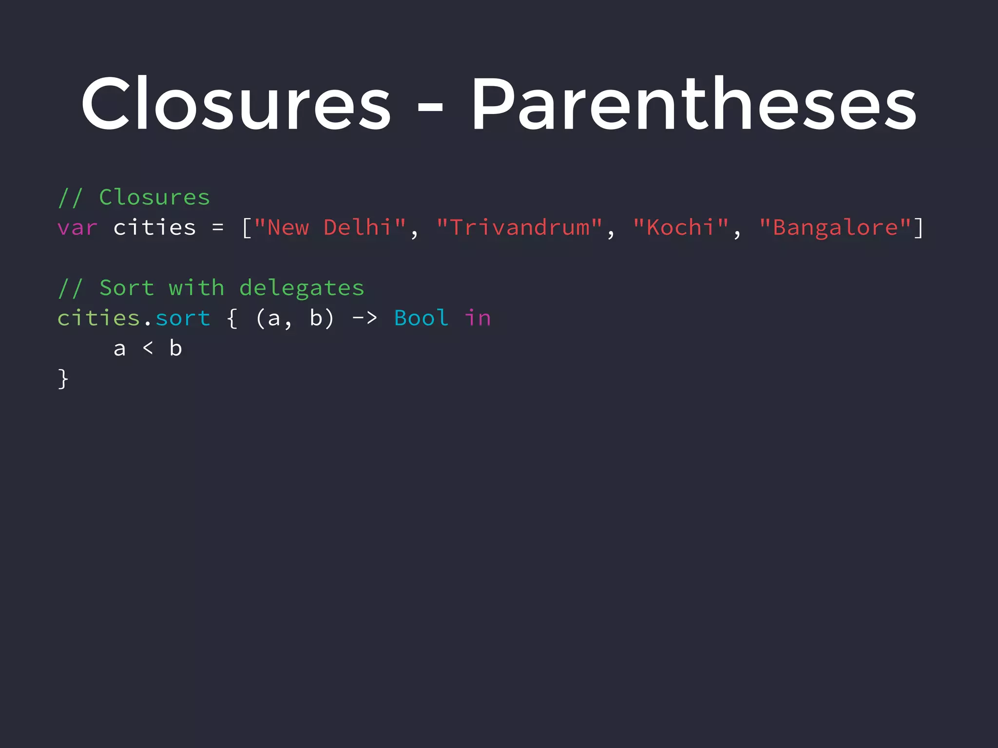 Closures - Parentheses
// Closures
var cities = ["New Delhi", "Trivandrum", "Kochi", "Bangalore"]
// Sort with delegates
cities.sort { (a, b) -> Bool in
a < b
}
 