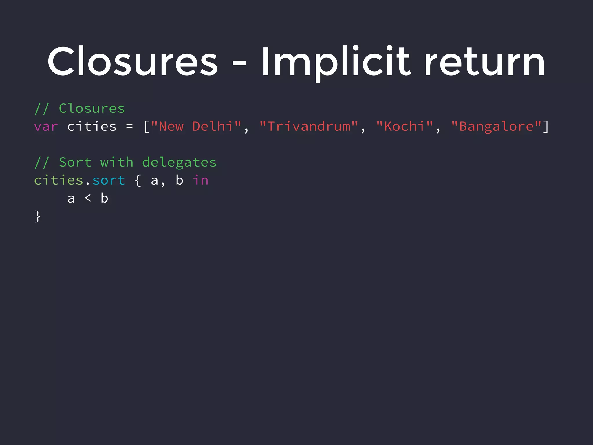 Closures - Implicit return
// Closures
var cities = ["New Delhi", "Trivandrum", "Kochi", "Bangalore"]
// Sort with delegates
cities.sort { a, b in
a < b
}
 