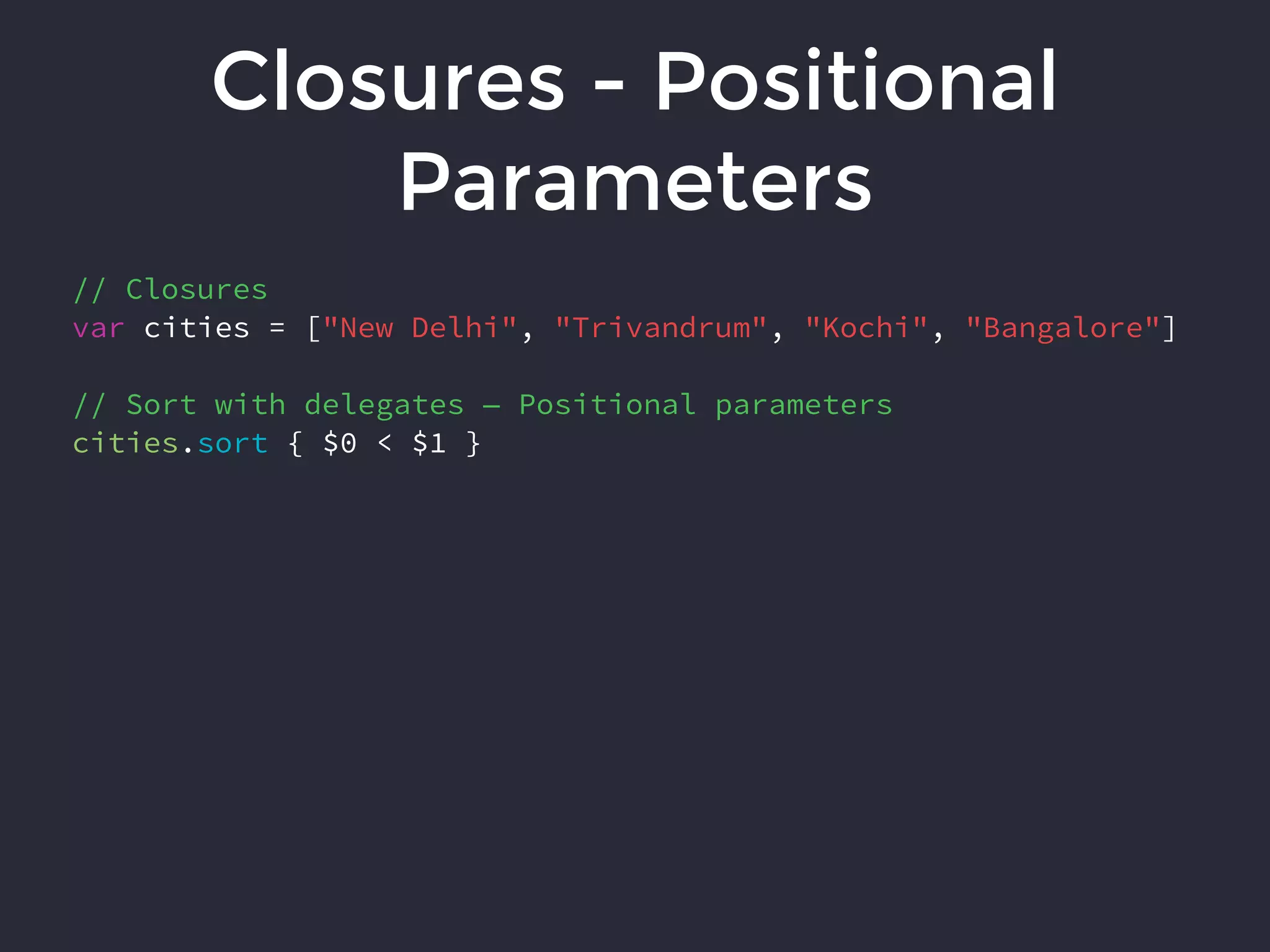 Closures - Positional
Parameters
// Closures
var cities = ["New Delhi", "Trivandrum", "Kochi", "Bangalore"]
// Sort with delegates — Positional parameters
cities.sort { $0 < $1 }
 