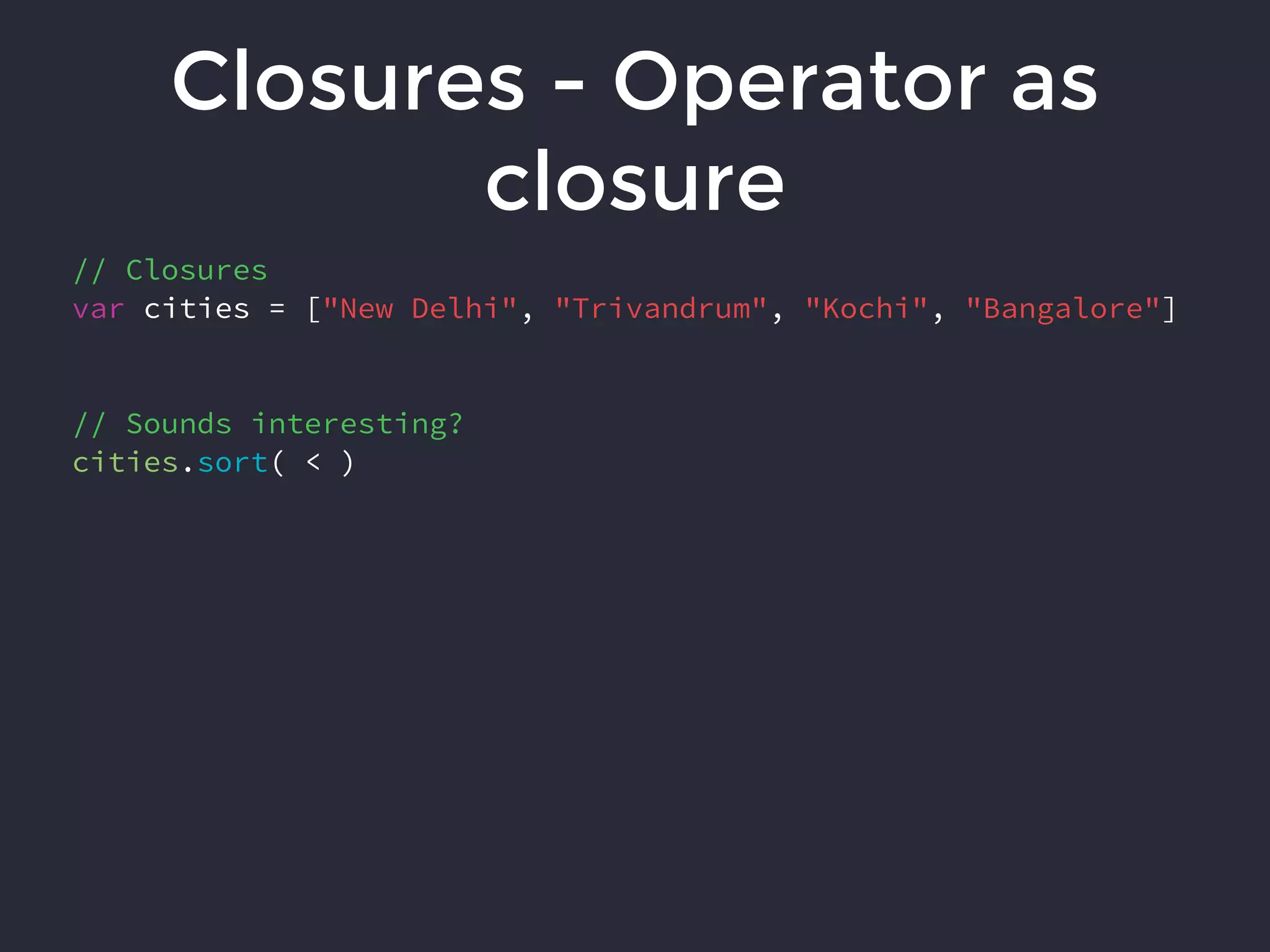 Closures - Operator as
closure
// Closures
var cities = ["New Delhi", "Trivandrum", "Kochi", "Bangalore"]
// Sounds interesting?
cities.sort( < )
 