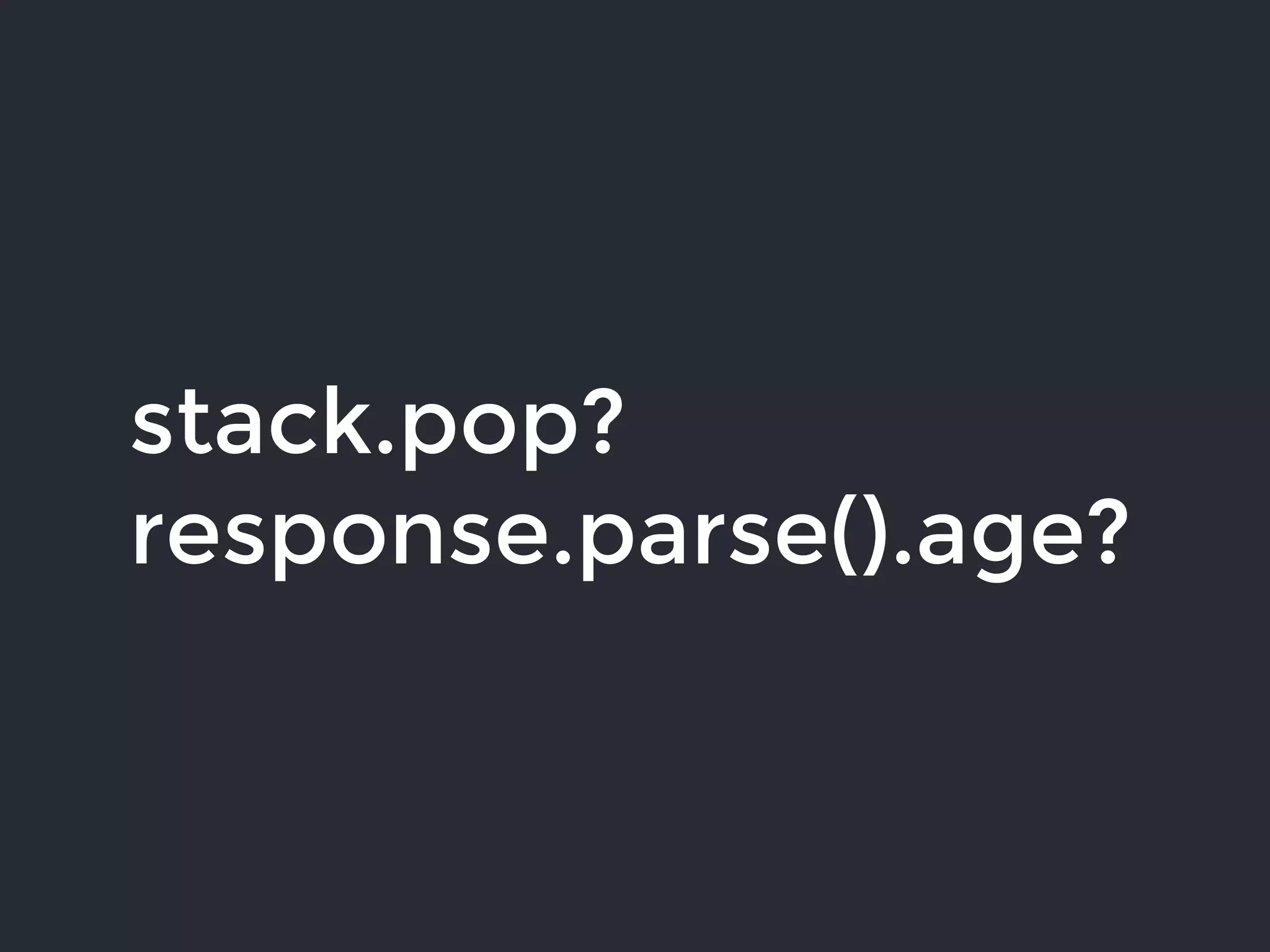 stack.pop?
response.parse().age?
 