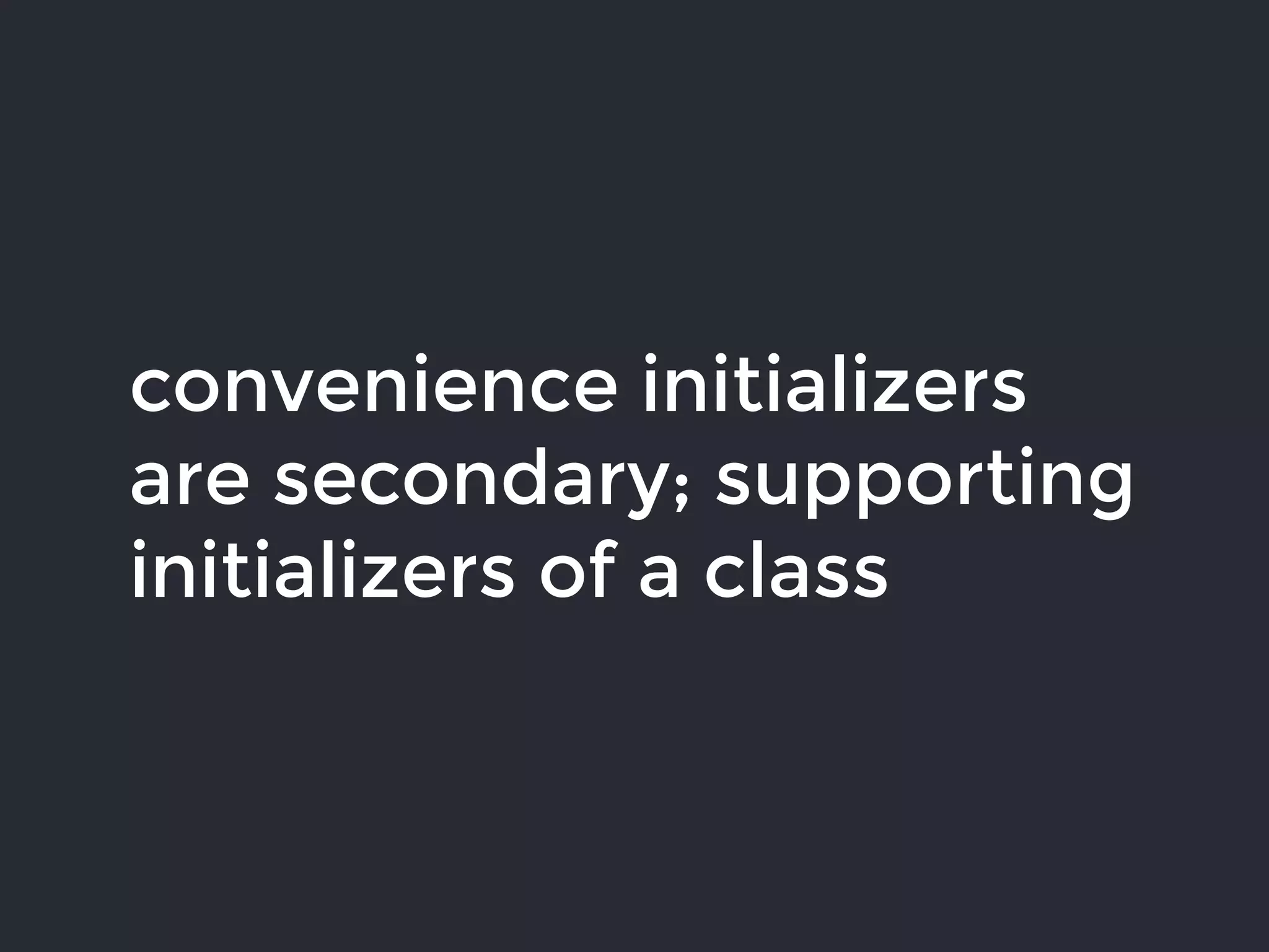 convenience initializers
are secondary; supporting
initializers of a class
 