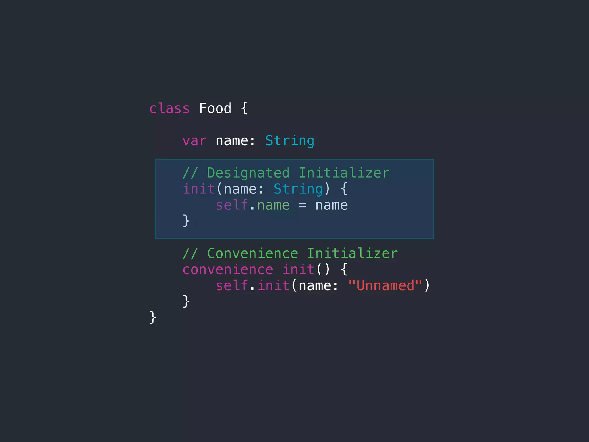class Food {
var name: String
// Designated Initializer
init(name: String) {
self.name = name
}
// Convenience Initializer
convenience init() {
self.init(name: "Unnamed")
}
}
 
