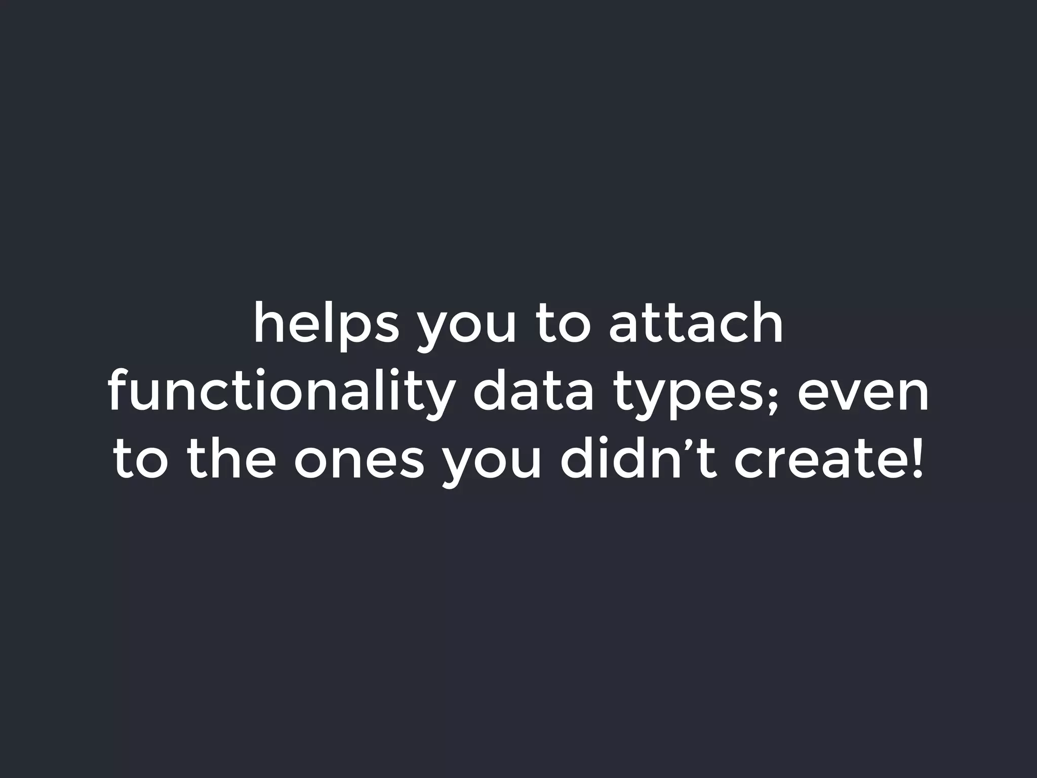 helps you to attach
functionality data types; even
to the ones you didn’t create!
 