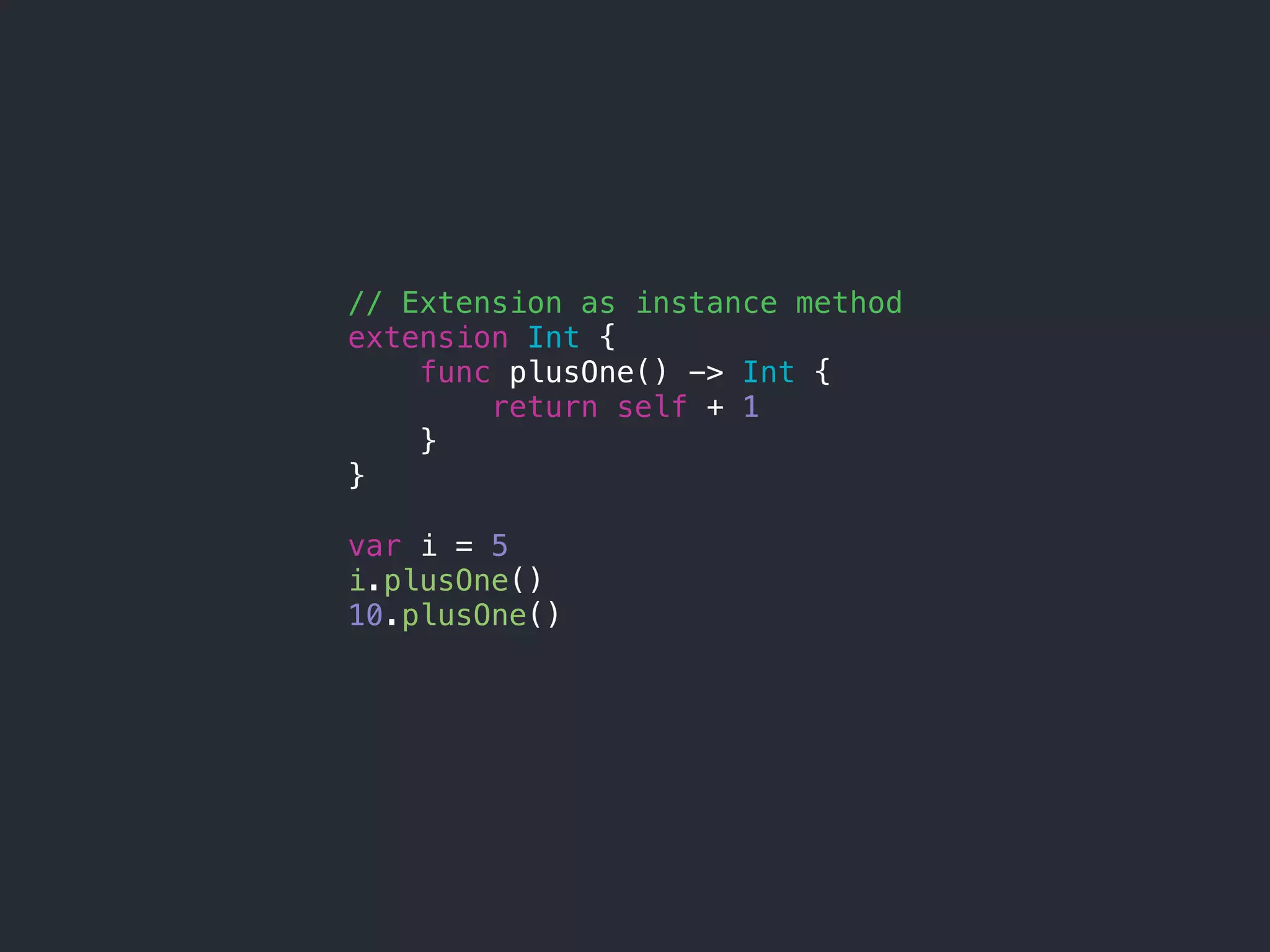// Extension as instance method
extension Int {
func plusOne() -> Int {
return self + 1
}
}
var i = 5
i.plusOne()
10.plusOne()
 