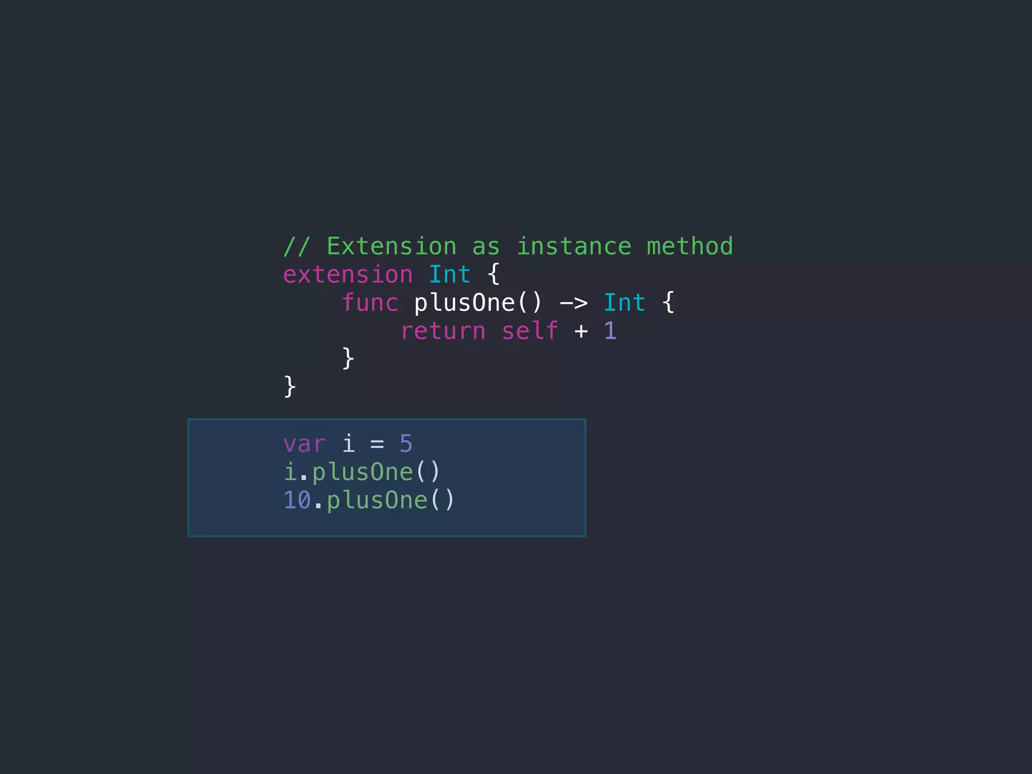 // Extension as instance method
extension Int {
func plusOne() -> Int {
return self + 1
}
}
var i = 5
i.plusOne()
10.plusOne()
 
