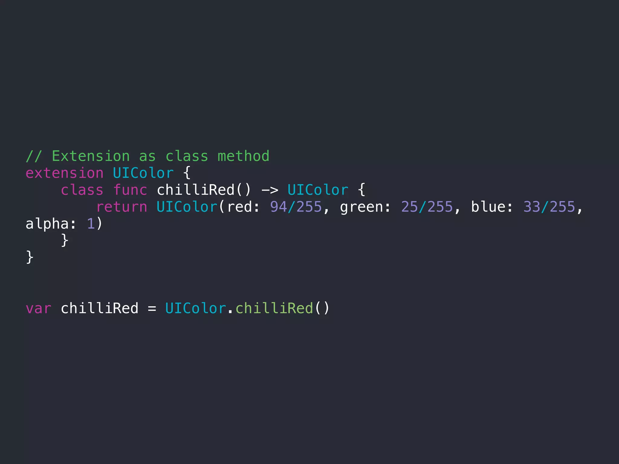 // Extension as class method
extension UIColor {
class func chilliRed() -> UIColor {
return UIColor(red: 94/255, green: 25/255, blue: 33/255,
alpha: 1)
}
}
var chilliRed = UIColor.chilliRed()
 