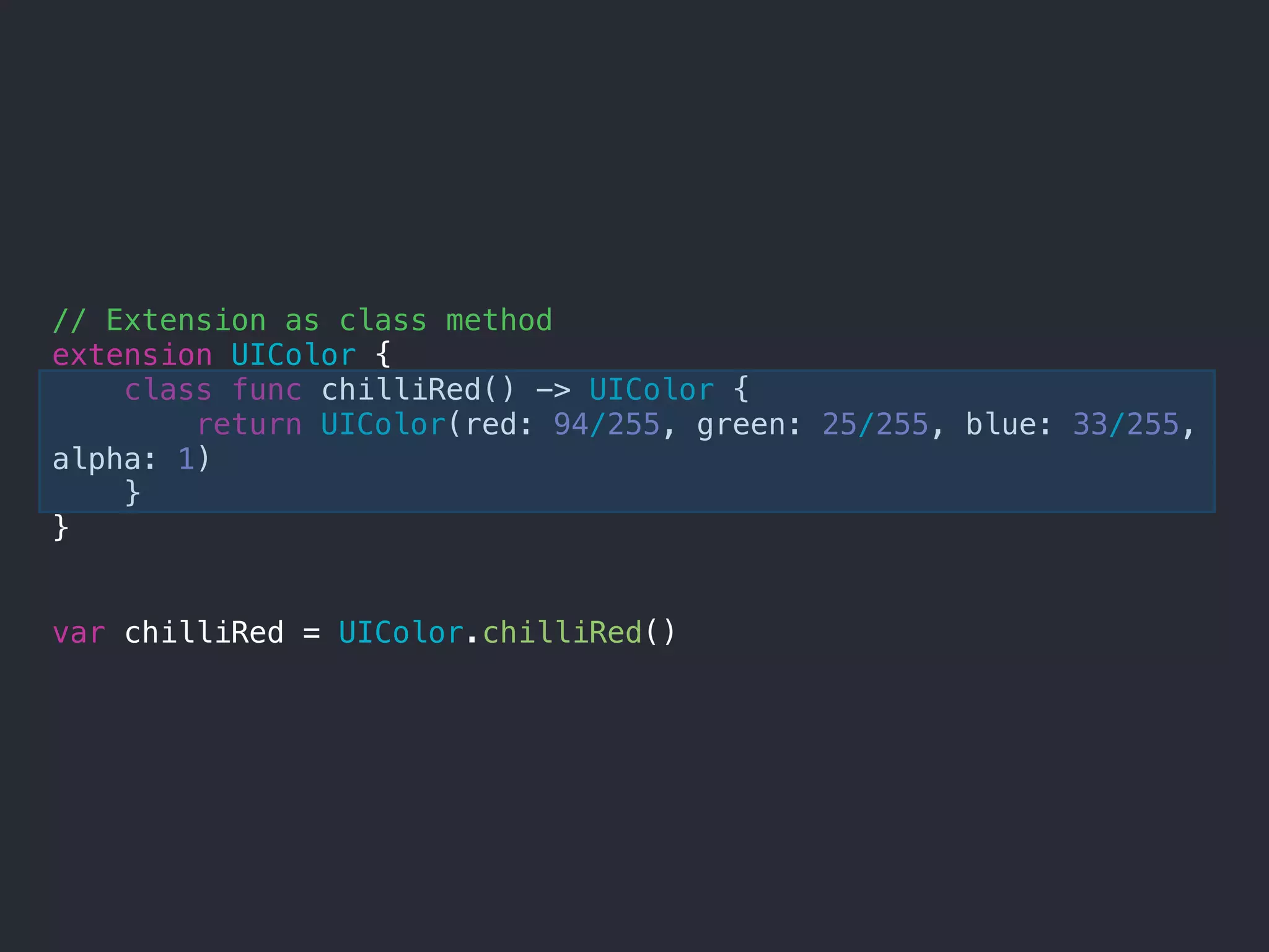 // Extension as class method
extension UIColor {
class func chilliRed() -> UIColor {
return UIColor(red: 94/255, green: 25/255, blue: 33/255,
alpha: 1)
}
}
var chilliRed = UIColor.chilliRed()
 