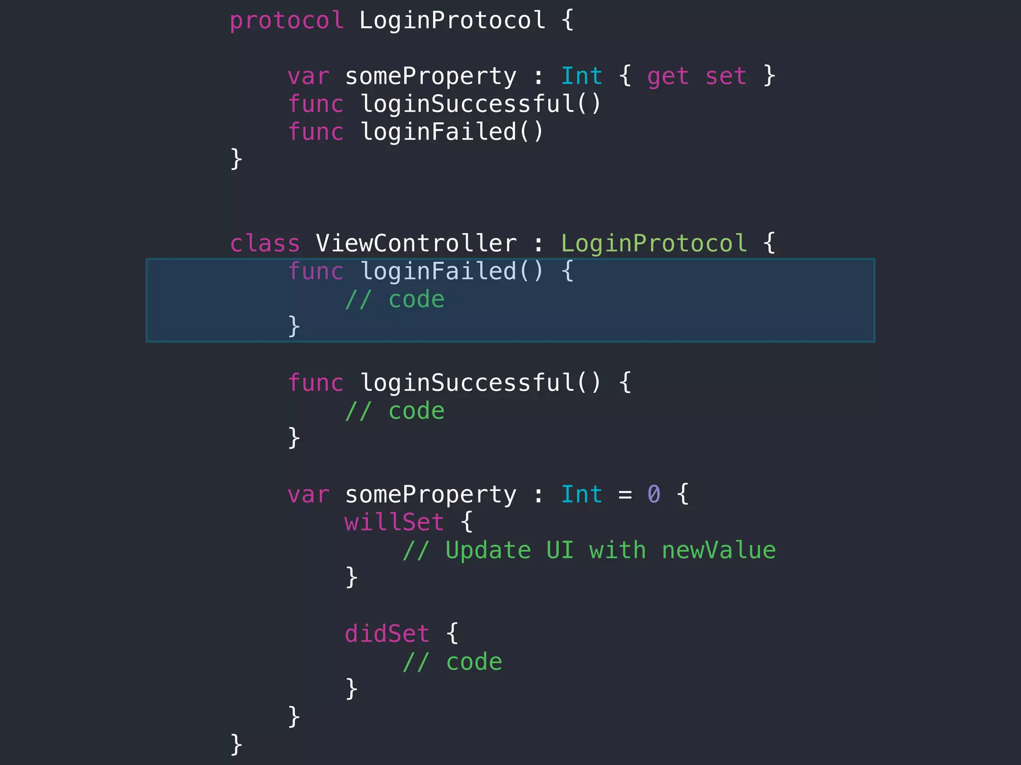 protocol LoginProtocol {
var someProperty : Int { get set }
func loginSuccessful()
func loginFailed()
}
class ViewController : LoginProtocol {
func loginFailed() {
// code
}
func loginSuccessful() {
// code
}
var someProperty : Int = 0 {
willSet {
// Update UI with newValue
}
didSet {
// code
}
}
}
 
