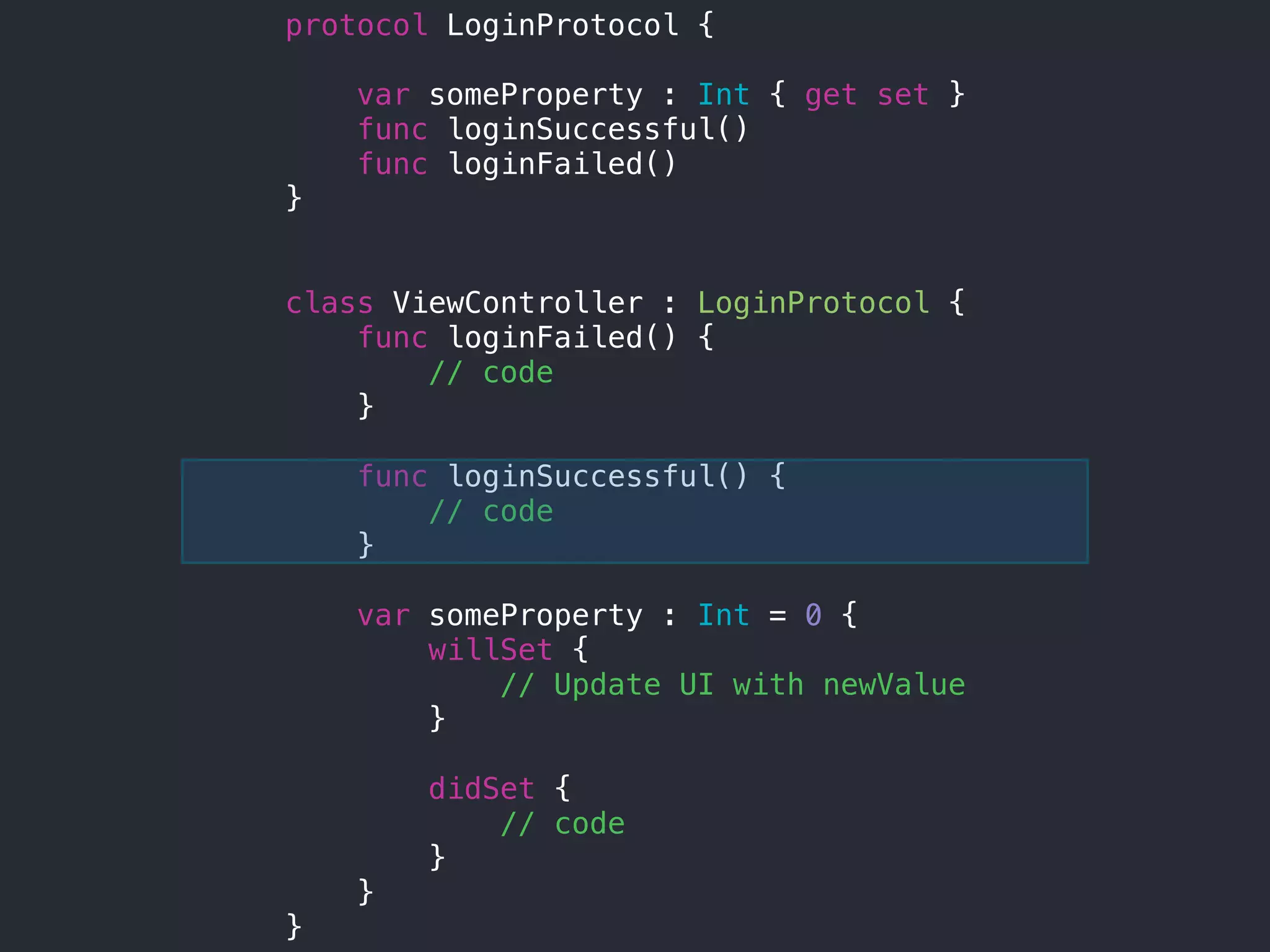 protocol LoginProtocol {
var someProperty : Int { get set }
func loginSuccessful()
func loginFailed()
}
class ViewController : LoginProtocol {
func loginFailed() {
// code
}
func loginSuccessful() {
// code
}
var someProperty : Int = 0 {
willSet {
// Update UI with newValue
}
didSet {
// code
}
}
}
 