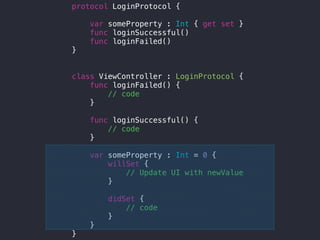 protocol LoginProtocol {
var someProperty : Int { get set }
func loginSuccessful()
func loginFailed()
}
class ViewController : LoginProtocol {
func loginFailed() {
// code
}
func loginSuccessful() {
// code
}
var someProperty : Int = 0 {
willSet {
// Update UI with newValue
}
didSet {
// code
}
}
}
 