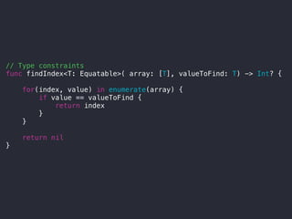 // Type constraints
func findIndex<T: Equatable>( array: [T], valueToFind: T) -> Int? {
for(index, value) in enumerate(array) {
if value == valueToFind {
return index
}
}
return nil
}
 